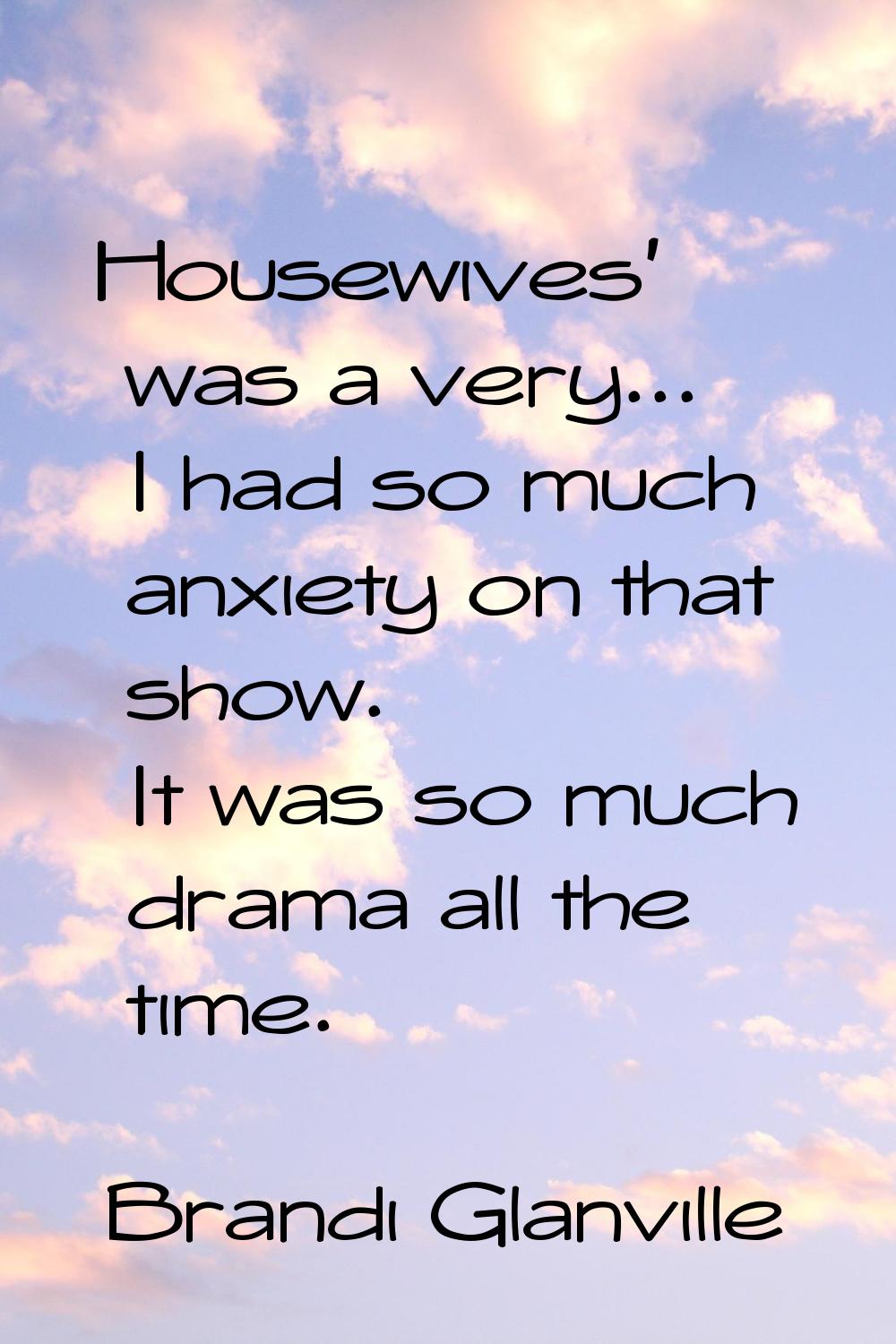 Housewives' was a very... I had so much anxiety on that show. It was so much drama all the time.