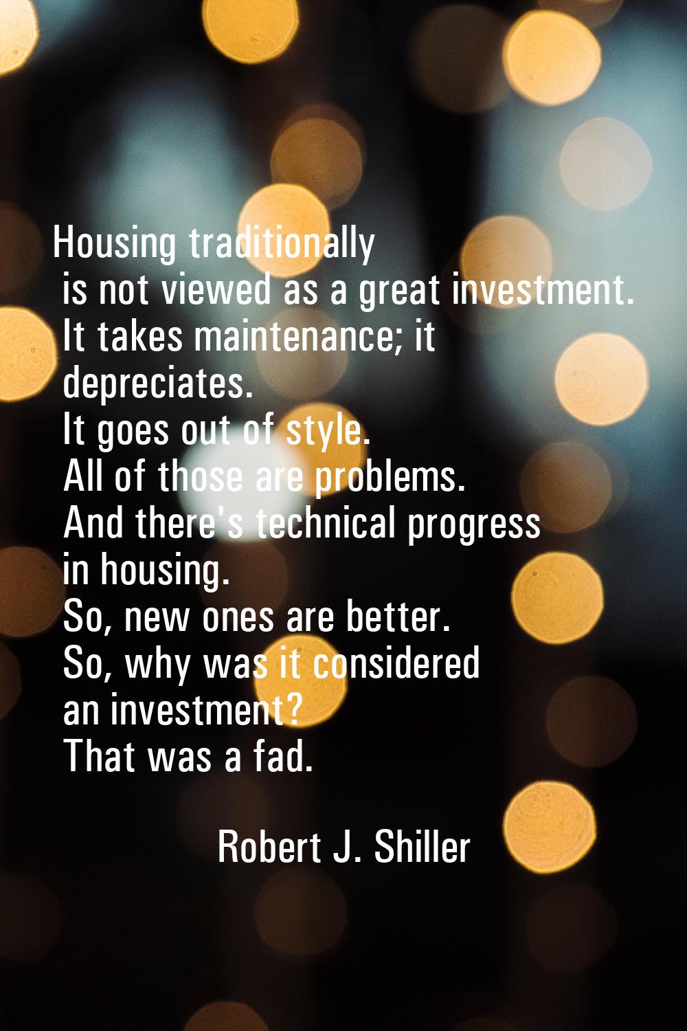 Housing traditionally is not viewed as a great investment. It takes maintenance; it depreciates. It