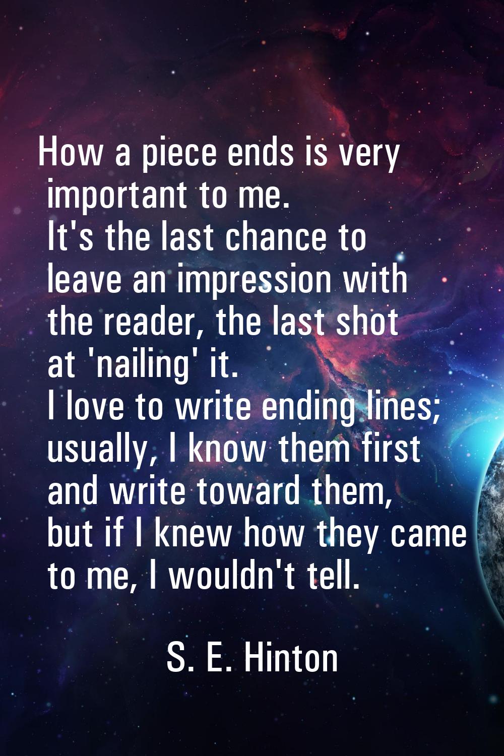 How a piece ends is very important to me. It's the last chance to leave an impression with the read