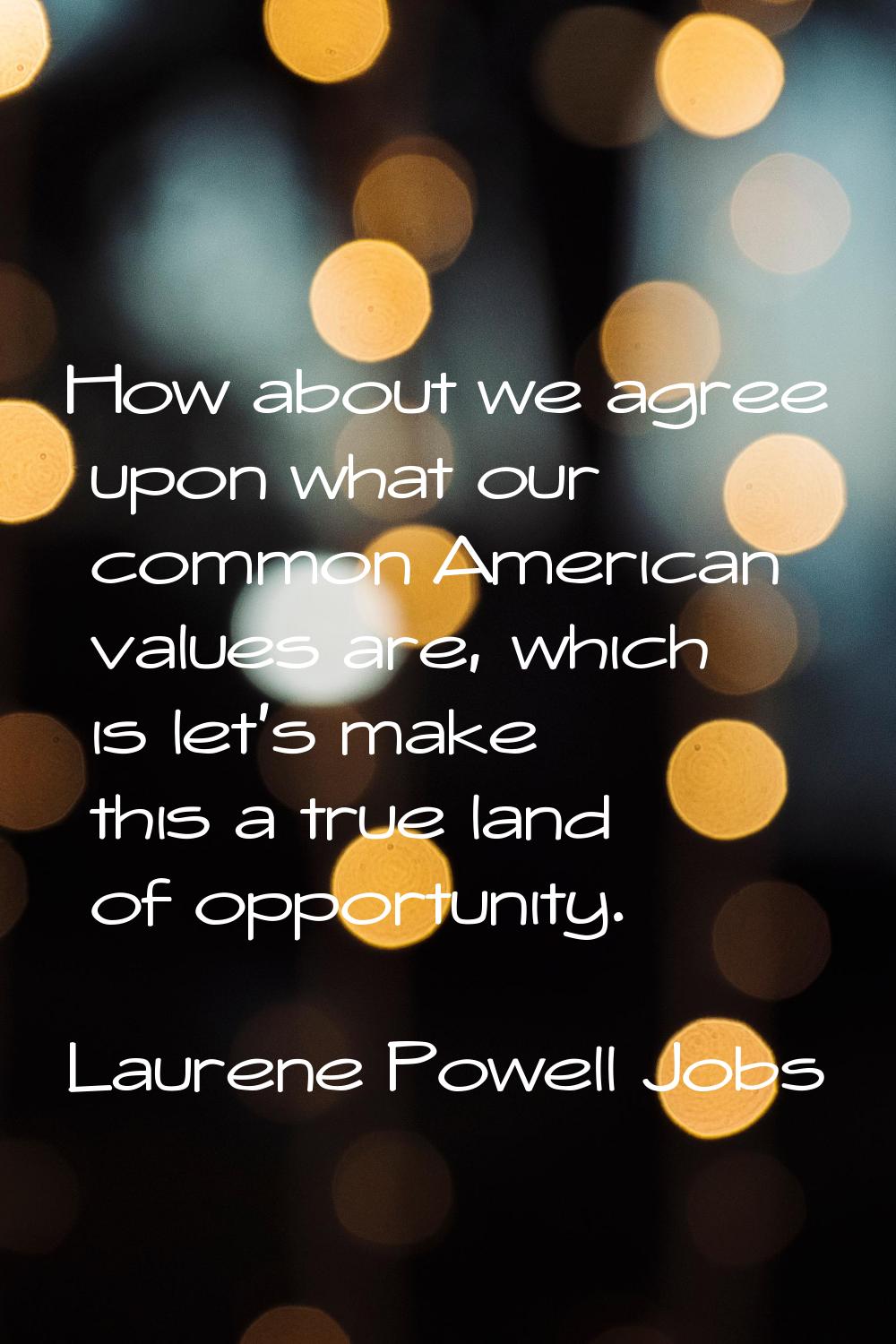 How about we agree upon what our common American values are, which is let's make this a true land o