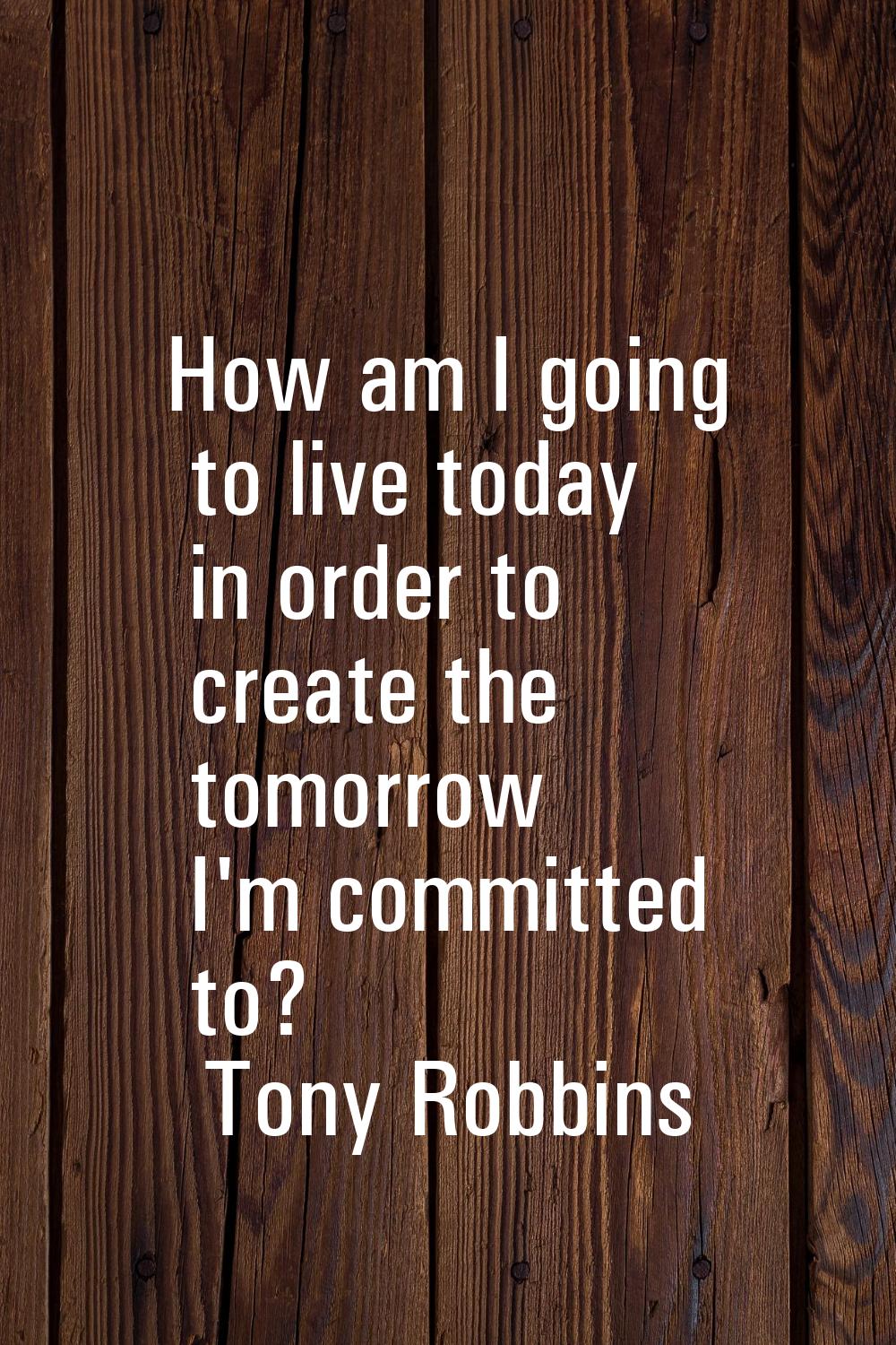 How am I going to live today in order to create the tomorrow I'm committed to?