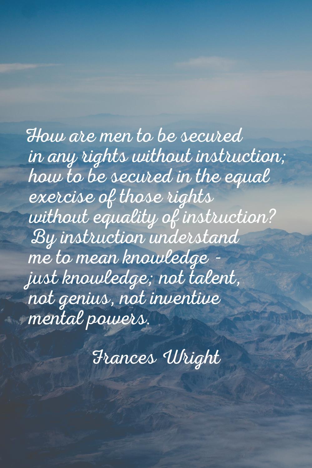How are men to be secured in any rights without instruction; how to be secured in the equal exercis