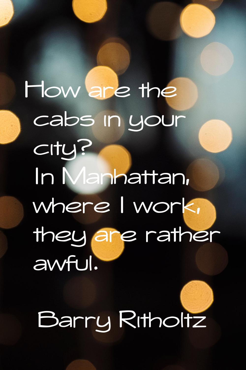 How are the cabs in your city? In Manhattan, where I work, they are rather awful.