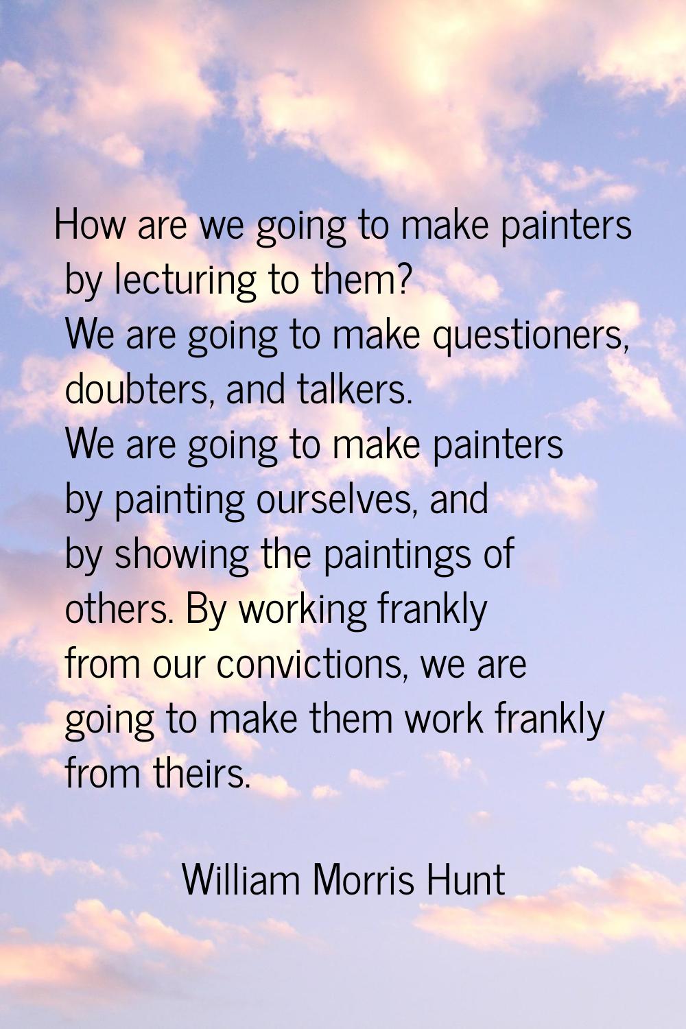 How are we going to make painters by lecturing to them? We are going to make questioners, doubters,
