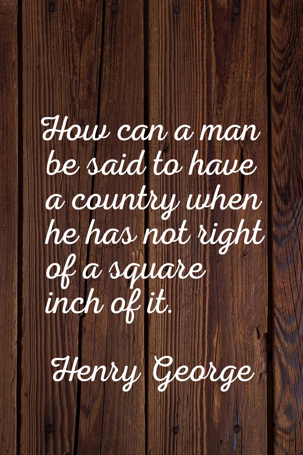 How can a man be said to have a country when he has not right of a square inch of it.