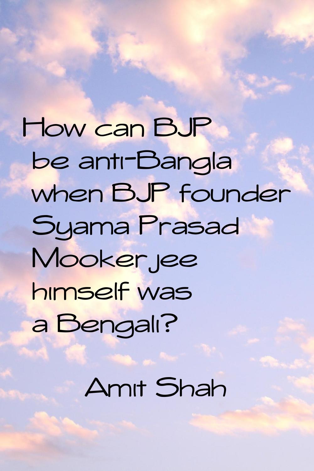 How can BJP be anti-Bangla when BJP founder Syama Prasad Mookerjee himself was a Bengali?