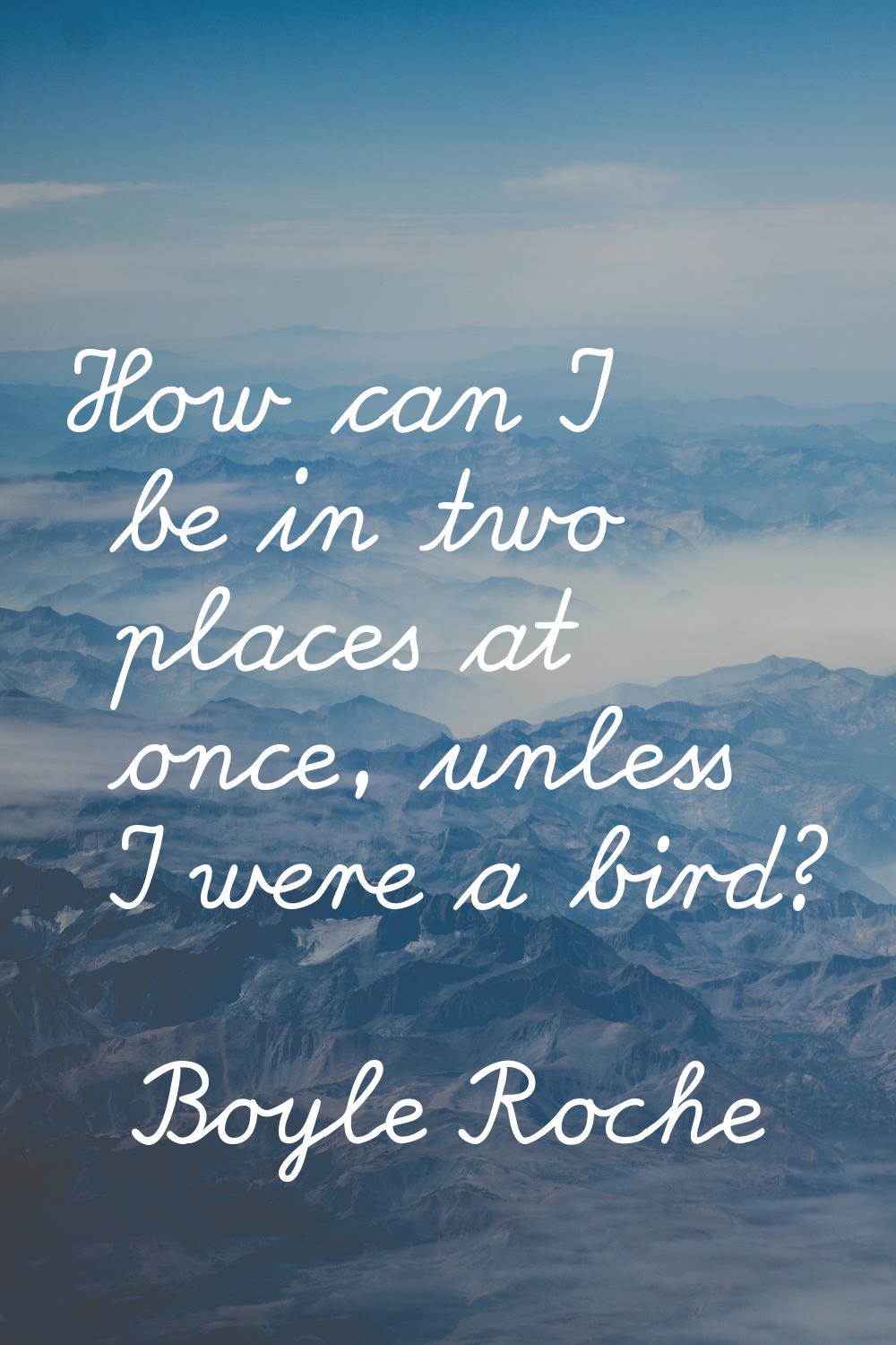 How can I be in two places at once, unless I were a bird?