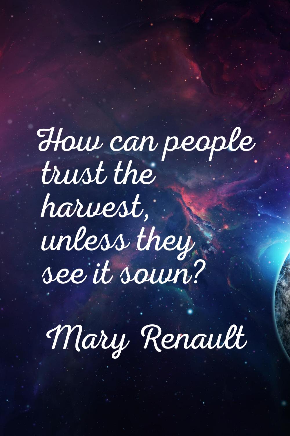 How can people trust the harvest, unless they see it sown?