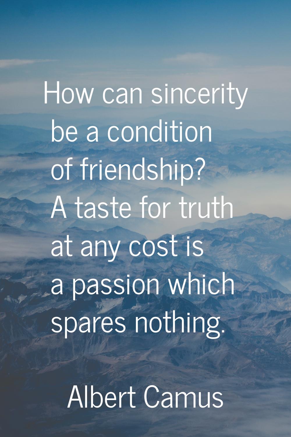 How can sincerity be a condition of friendship? A taste for truth at any cost is a passion which sp