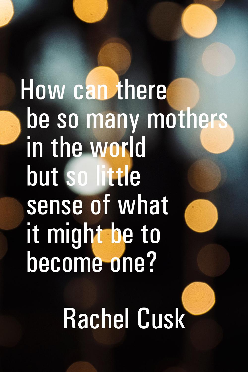How can there be so many mothers in the world but so little sense of what it might be to become one
