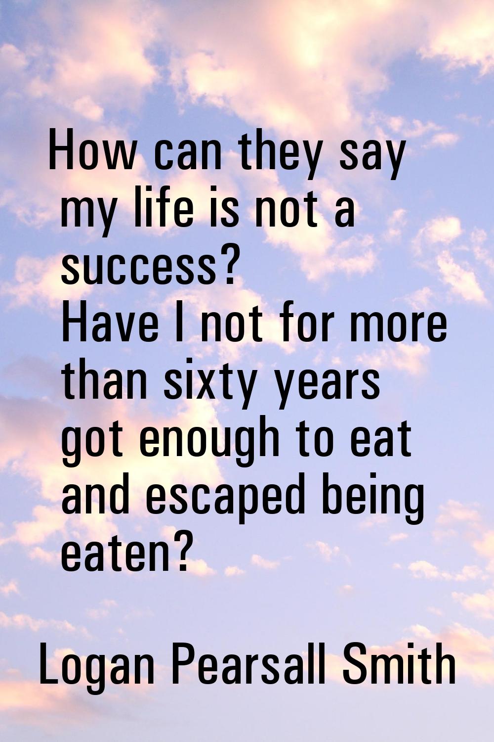 How can they say my life is not a success? Have I not for more than sixty years got enough to eat a