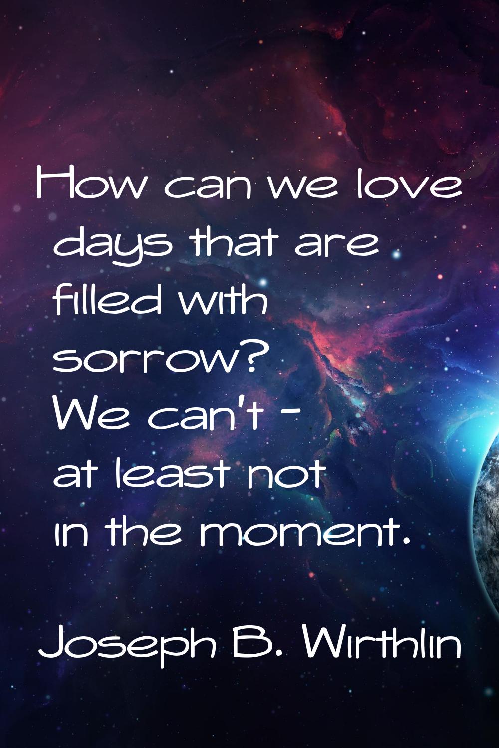 How can we love days that are filled with sorrow? We can't - at least not in the moment.