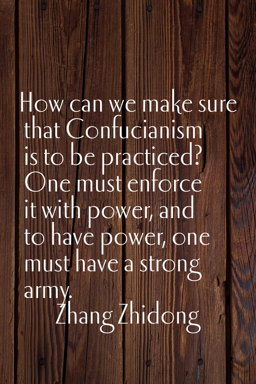 How can we make sure that Confucianism is to be practiced? One must enforce it with power, and to h