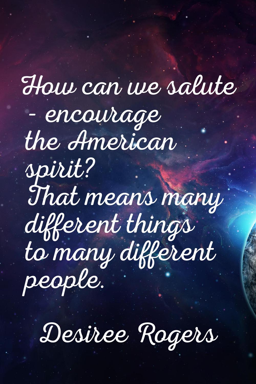 How can we salute - encourage the American spirit? That means many different things to many differe