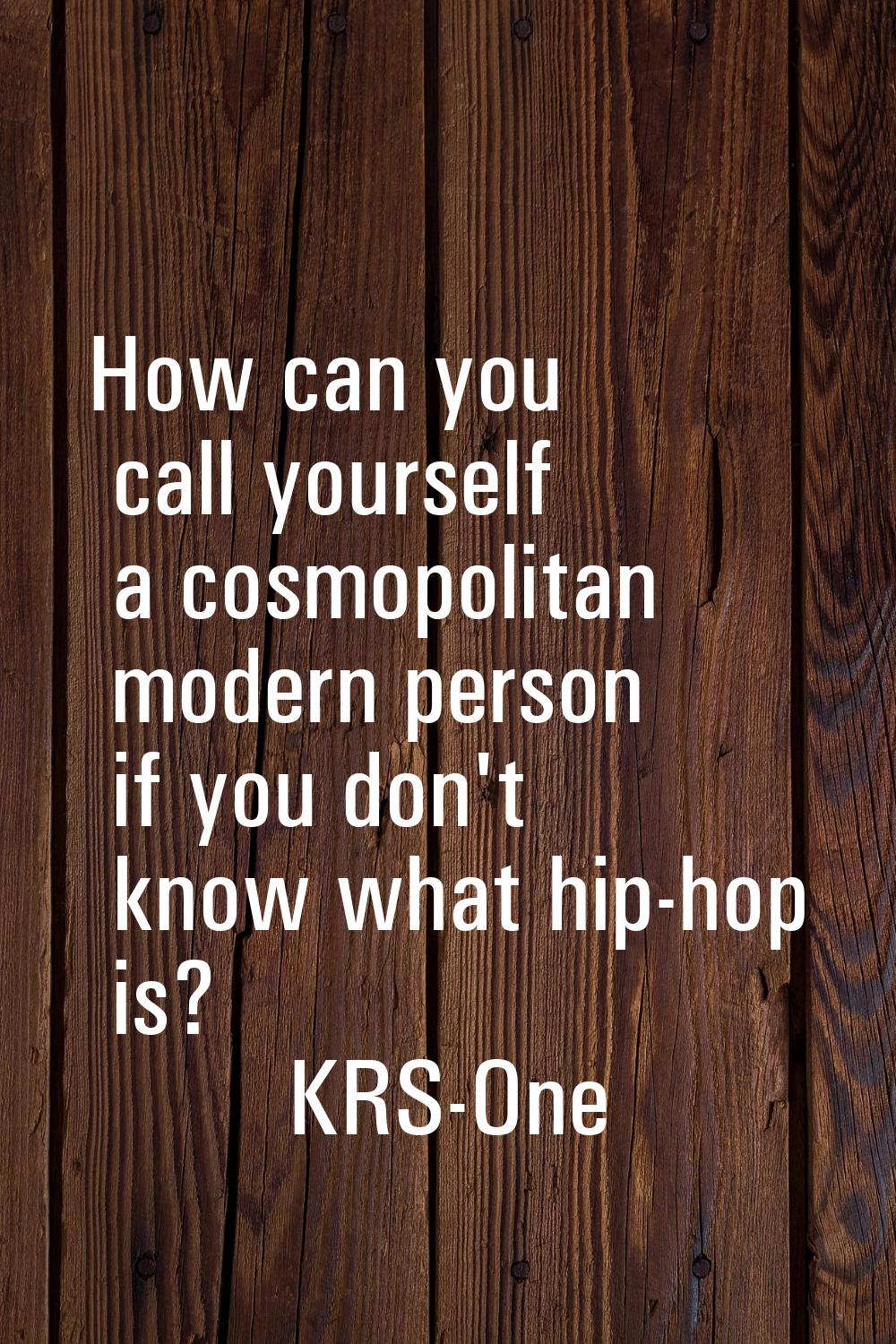 How can you call yourself a cosmopolitan modern person if you don't know what hip-hop is?