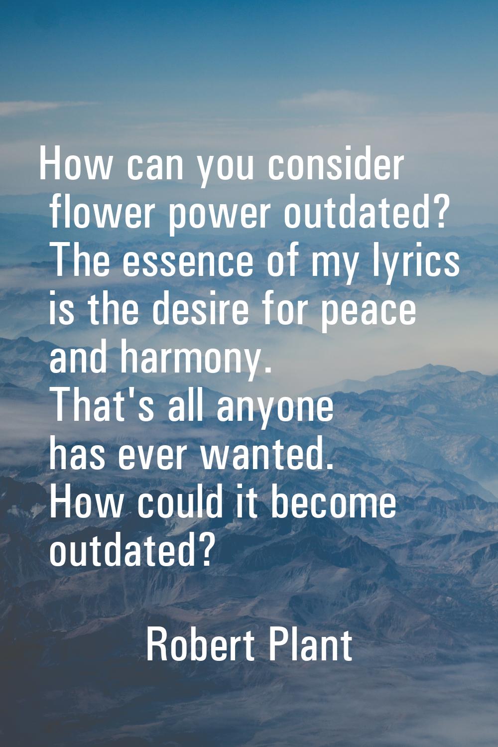 How can you consider flower power outdated? The essence of my lyrics is the desire for peace and ha