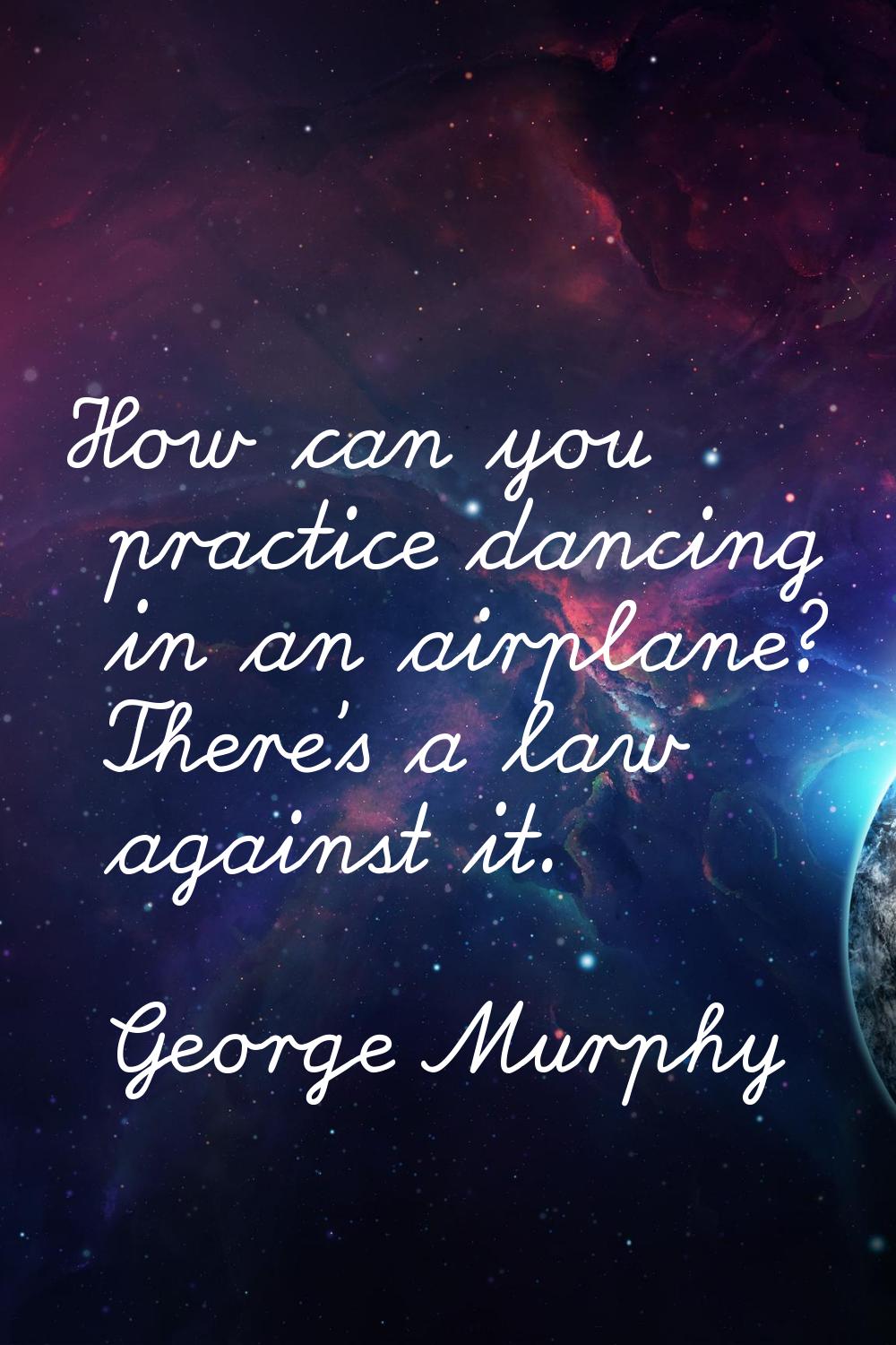 How can you practice dancing in an airplane? There's a law against it.