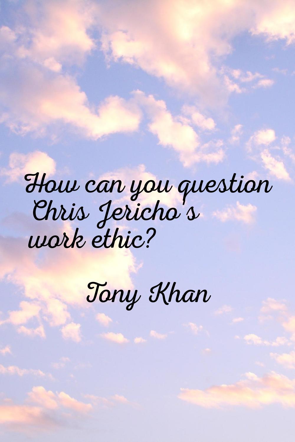 How can you question Chris Jericho's work ethic?