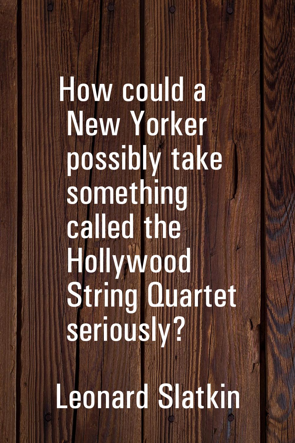 How could a New Yorker possibly take something called the Hollywood String Quartet seriously?