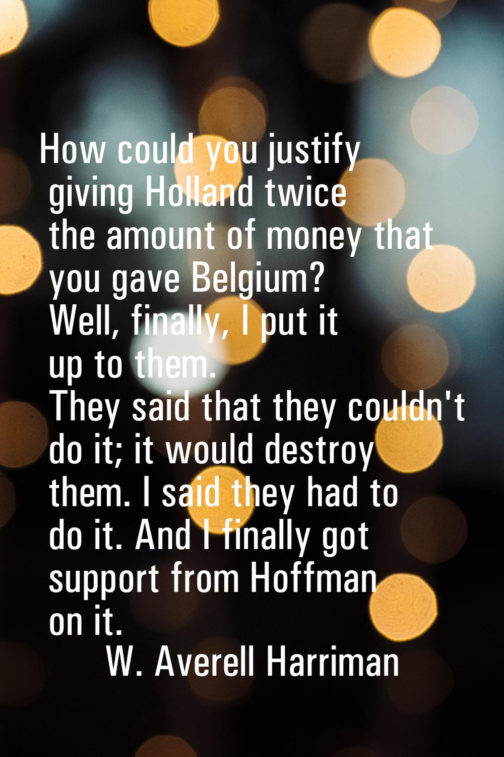 How could you justify giving Holland twice the amount of money that you gave Belgium? Well, finally