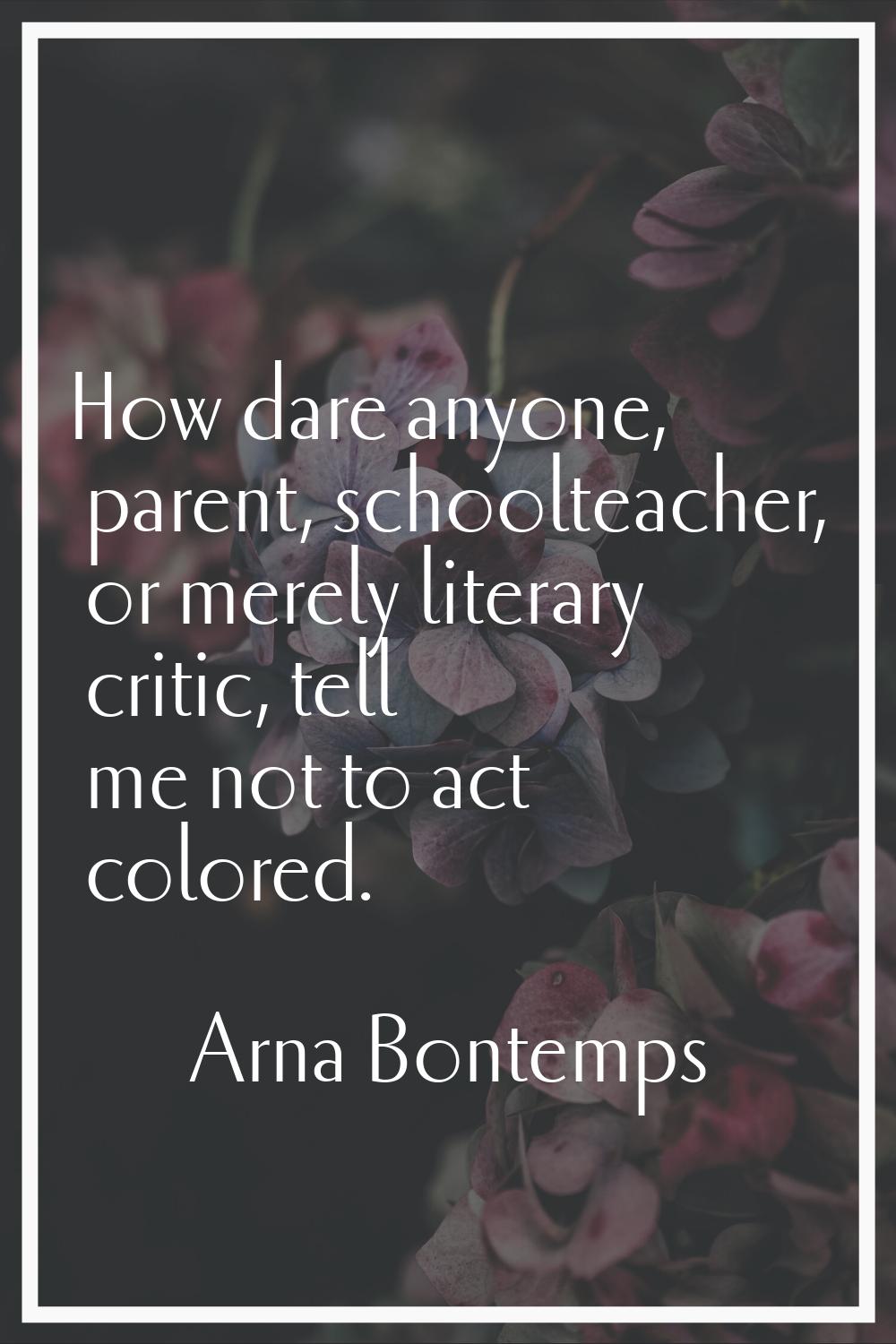 How dare anyone, parent, schoolteacher, or merely literary critic, tell me not to act colored.