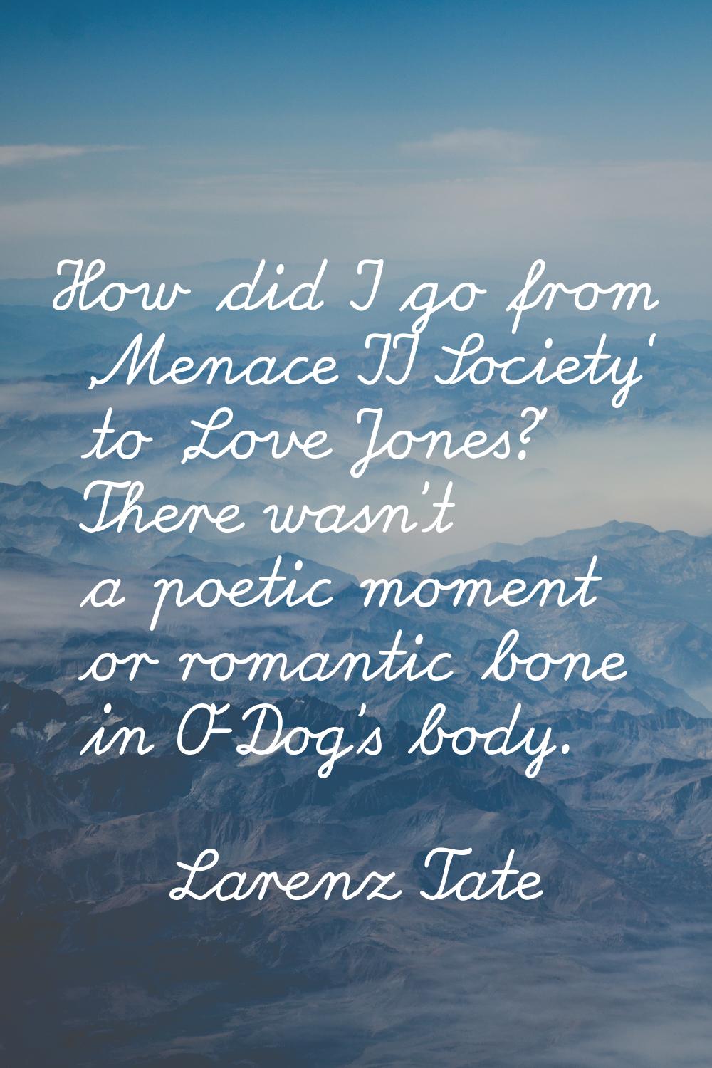 How did I go from 'Menace II Society' to 'Love Jones?' There wasn't a poetic moment or romantic bon
