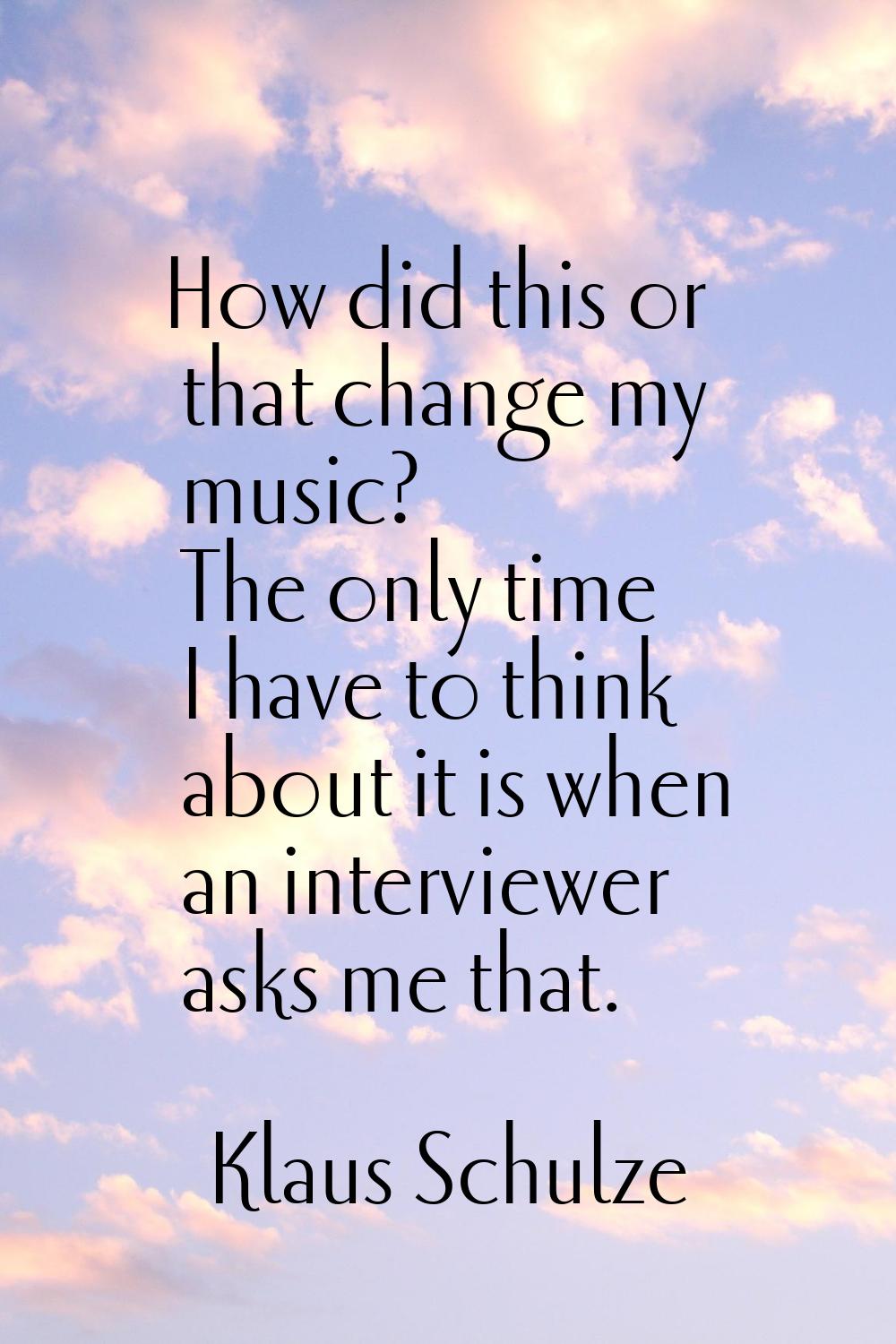 How did this or that change my music? The only time I have to think about it is when an interviewer