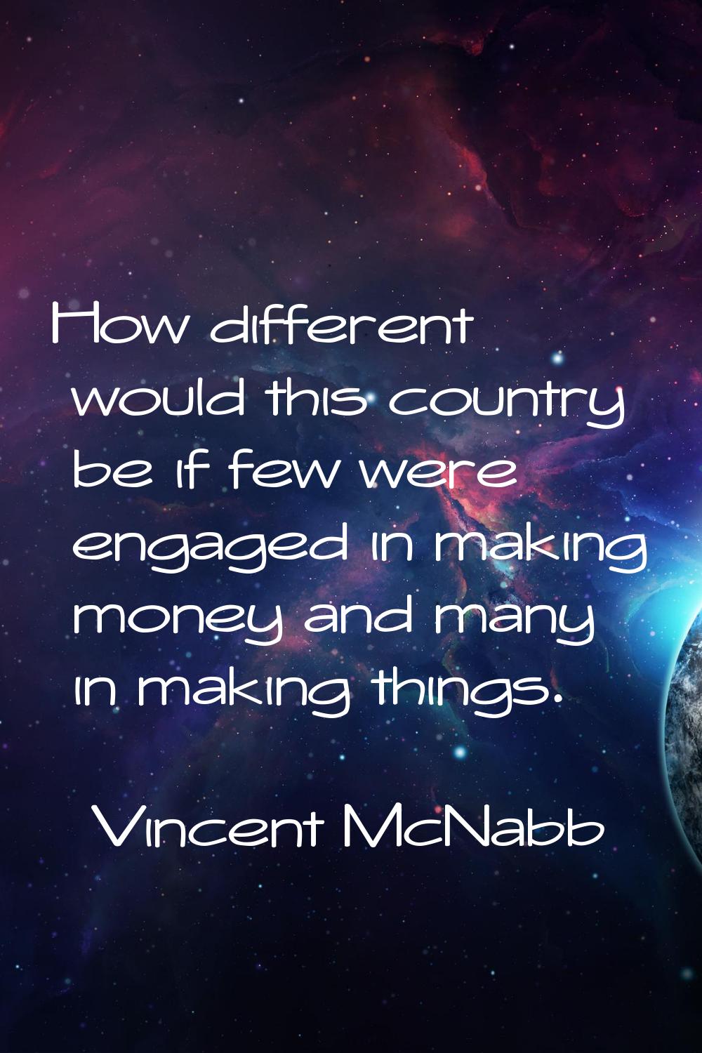 How different would this country be if few were engaged in making money and many in making things.