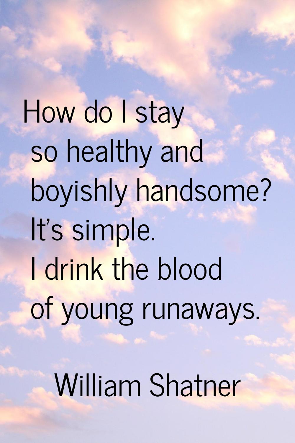 How do I stay so healthy and boyishly handsome? It's simple. I drink the blood of young runaways.