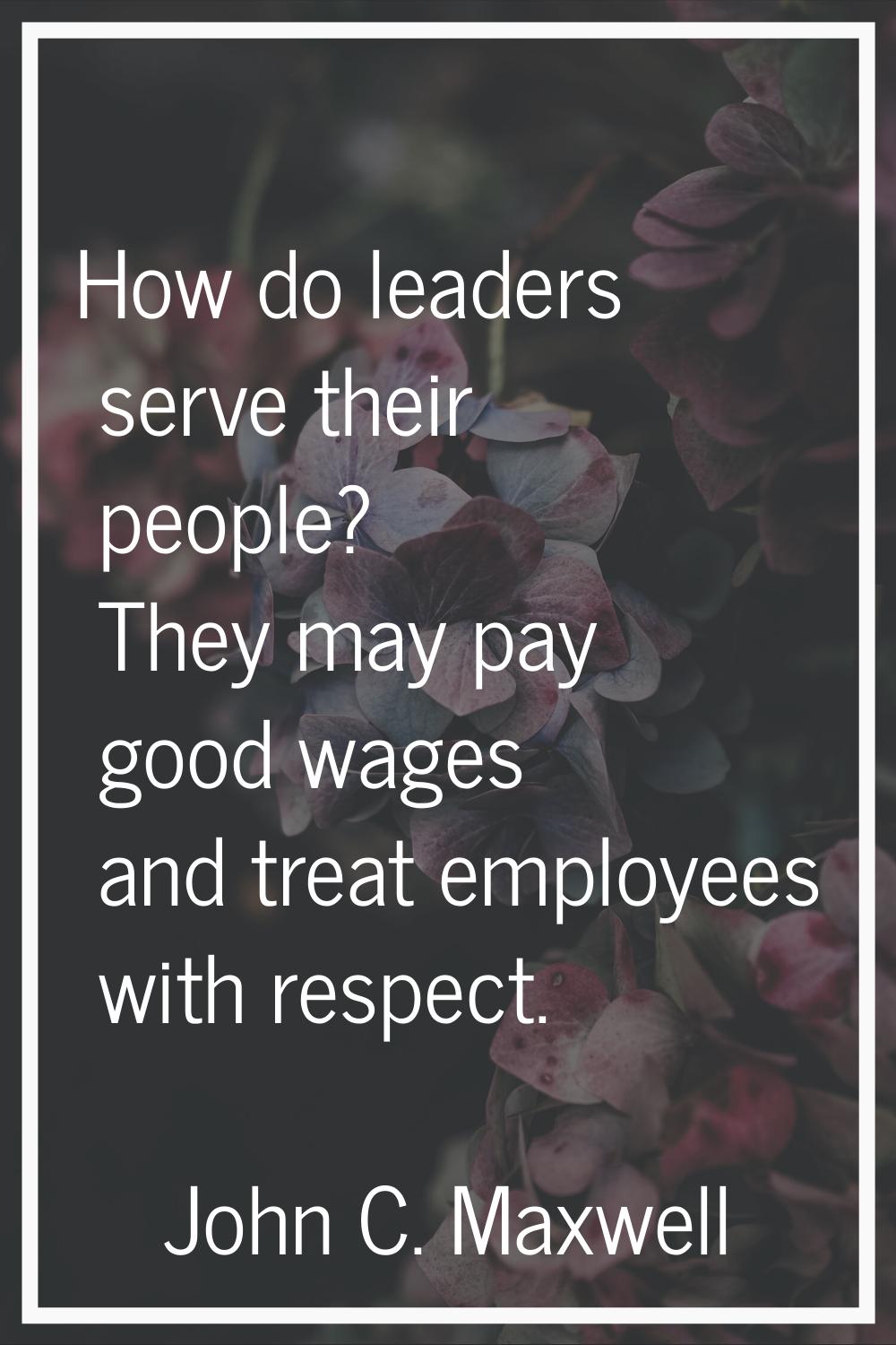 How do leaders serve their people? They may pay good wages and treat employees with respect.