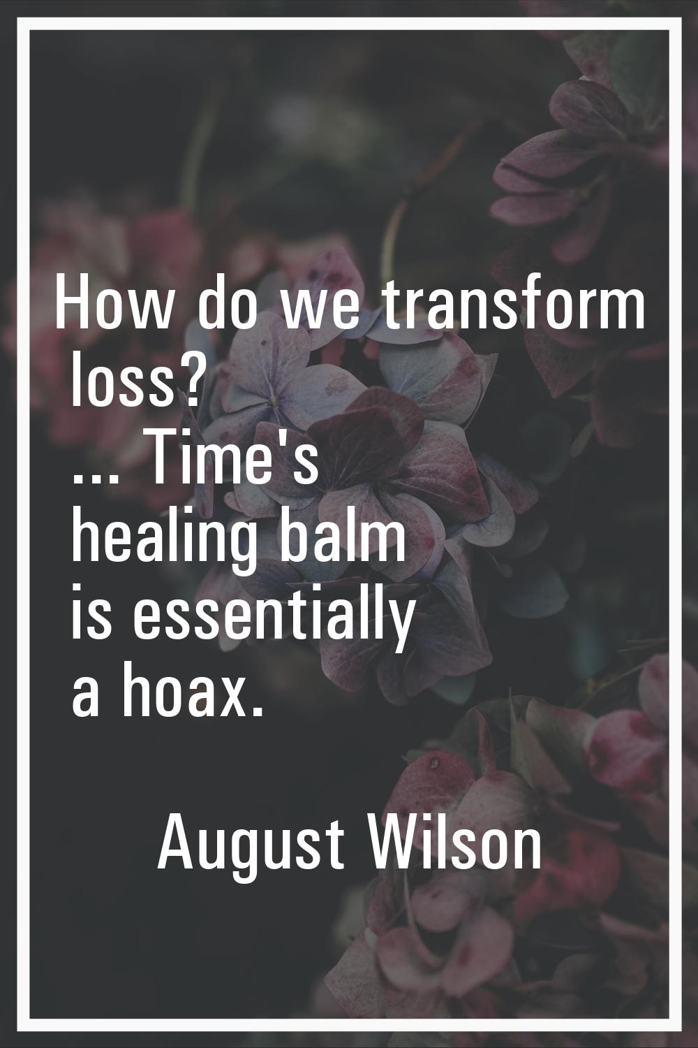 How do we transform loss? ... Time's healing balm is essentially a hoax.