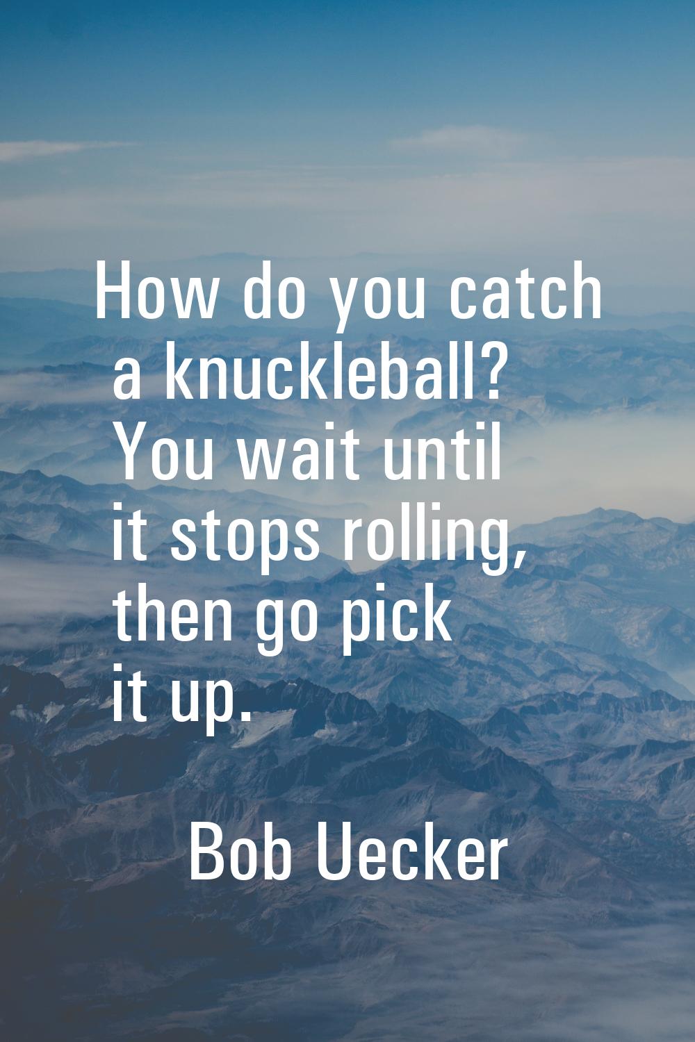 How do you catch a knuckleball? You wait until it stops rolling, then go pick it up.