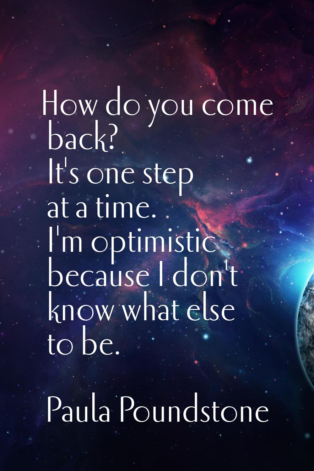 How do you come back? It's one step at a time. I'm optimistic because I don't know what else to be.