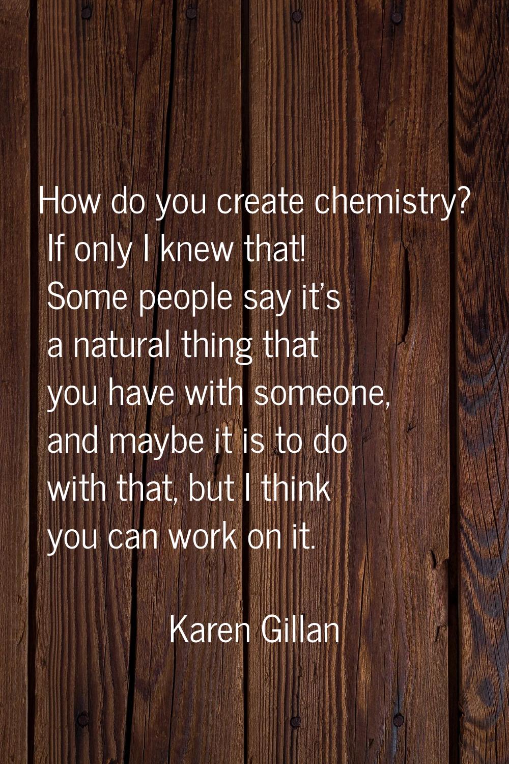 How do you create chemistry? If only I knew that! Some people say it's a natural thing that you hav