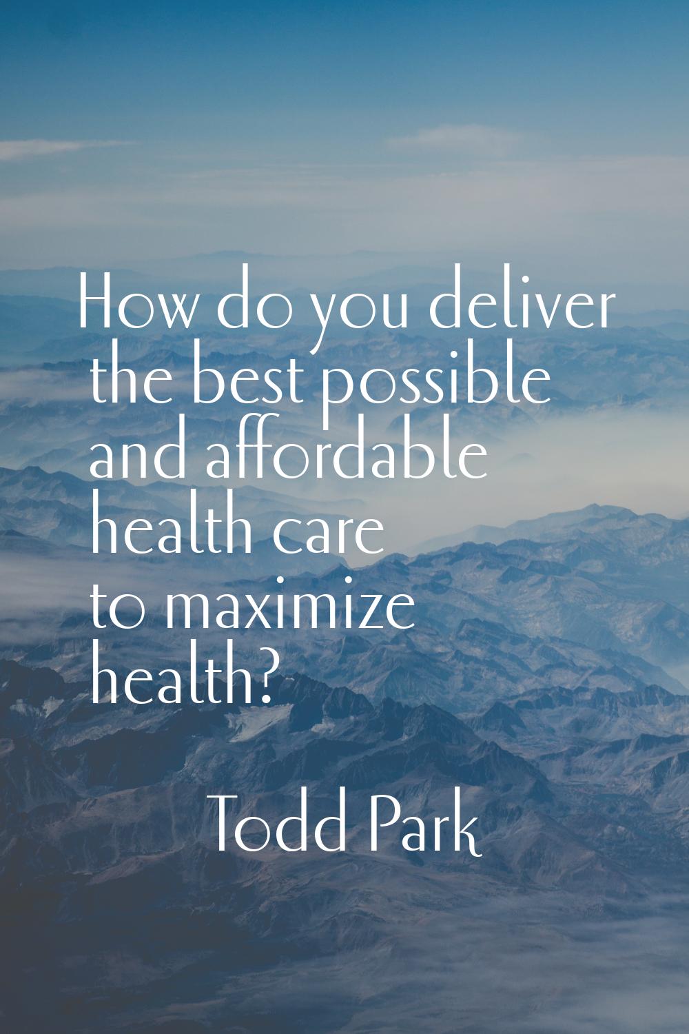 How do you deliver the best possible and affordable health care to maximize health?