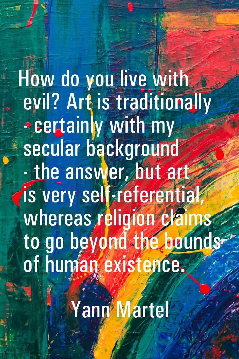 How do you live with evil? Art is traditionally - certainly with my secular background - the answer