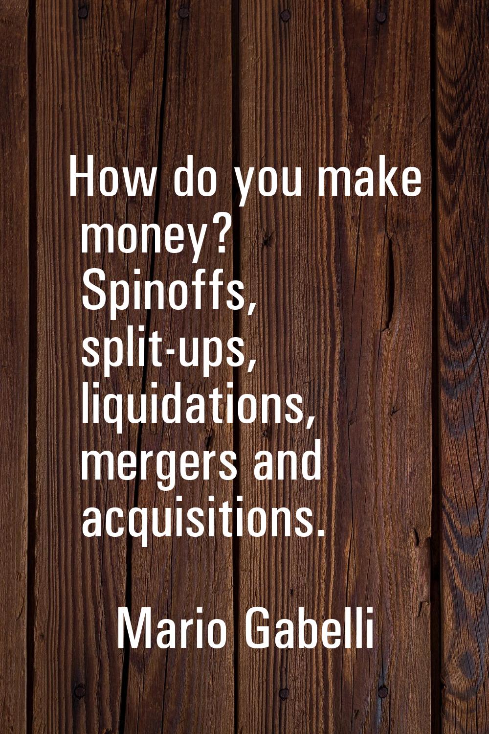 How do you make money? Spinoffs, split-ups, liquidations, mergers and acquisitions.