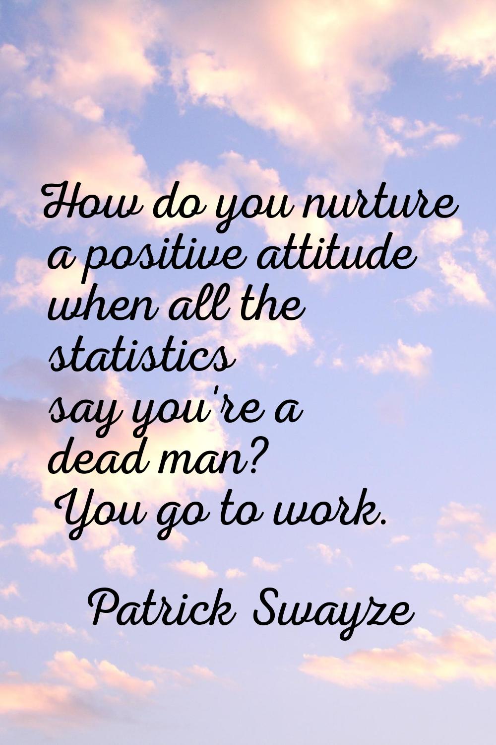 How do you nurture a positive attitude when all the statistics say you're a dead man? You go to wor