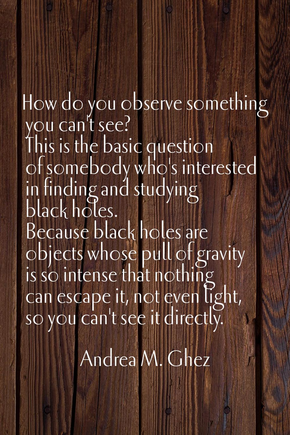 How do you observe something you can't see? This is the basic question of somebody who's interested