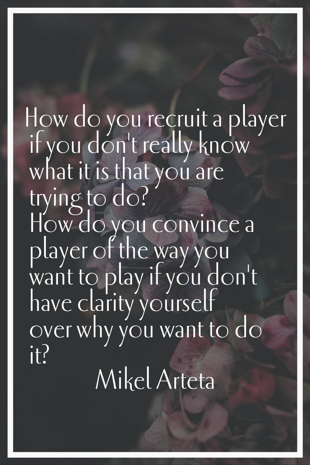 How do you recruit a player if you don't really know what it is that you are trying to do? How do y