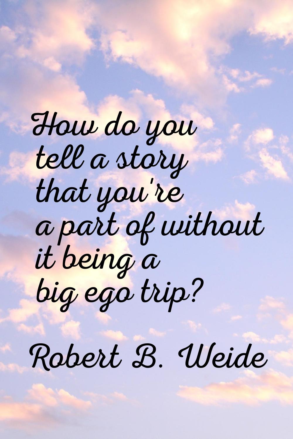How do you tell a story that you're a part of without it being a big ego trip?