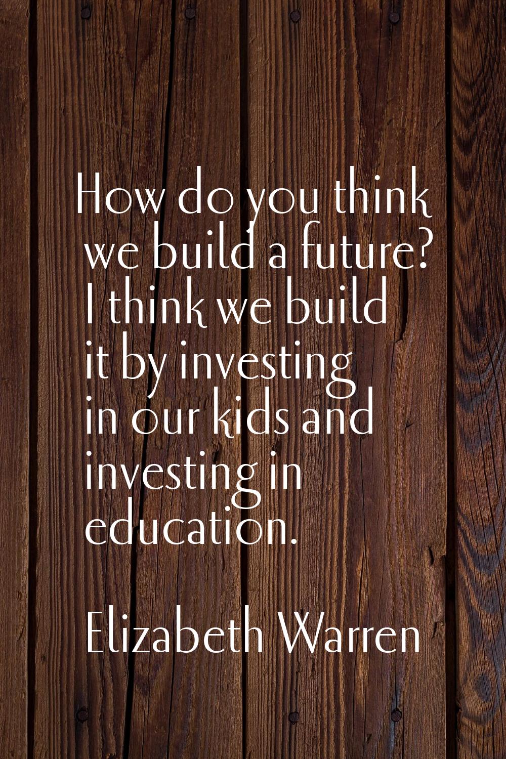 How do you think we build a future? I think we build it by investing in our kids and investing in e