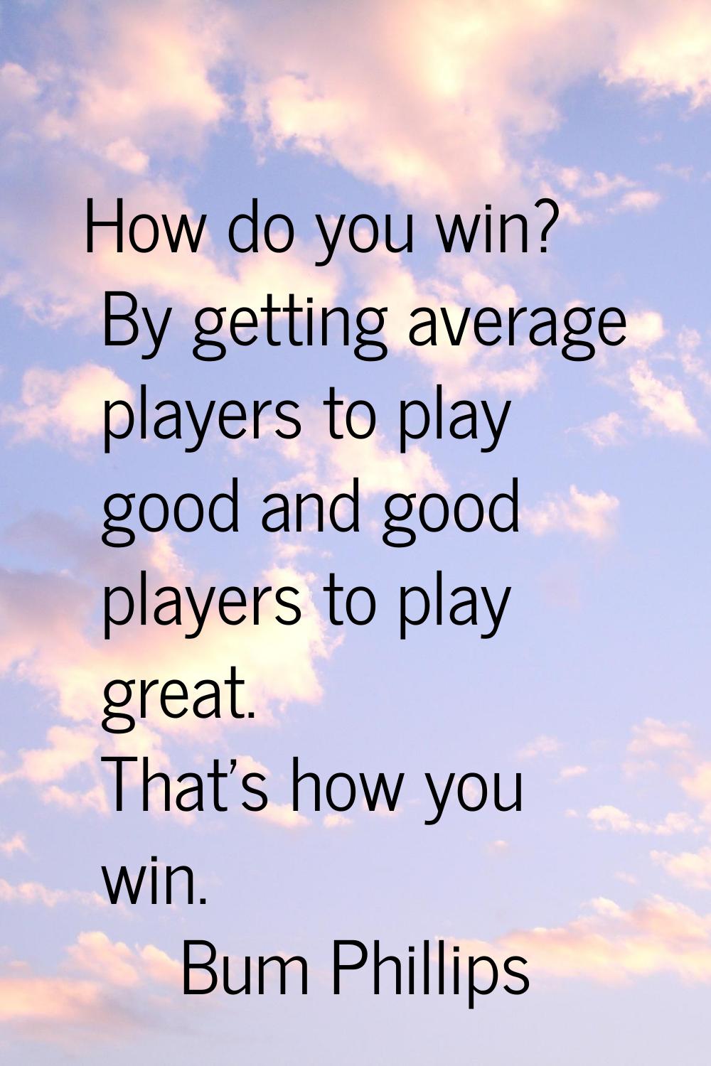 How do you win? By getting average players to play good and good players to play great. That's how 