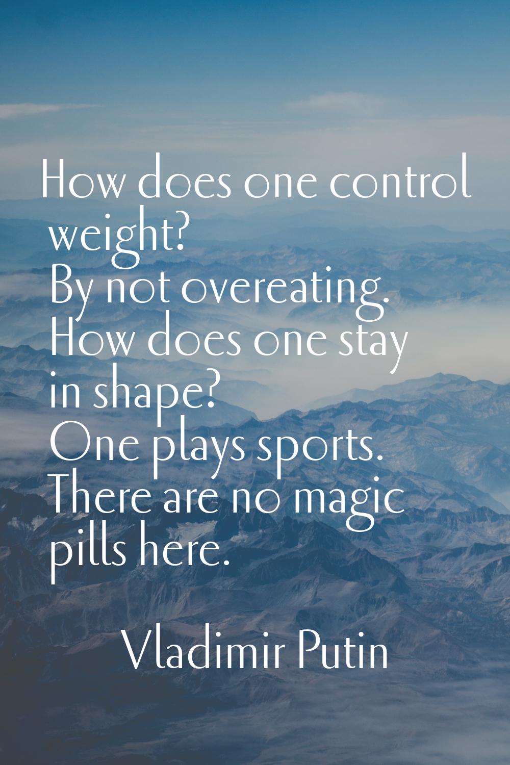 How does one control weight? By not overeating. How does one stay in shape? One plays sports. There