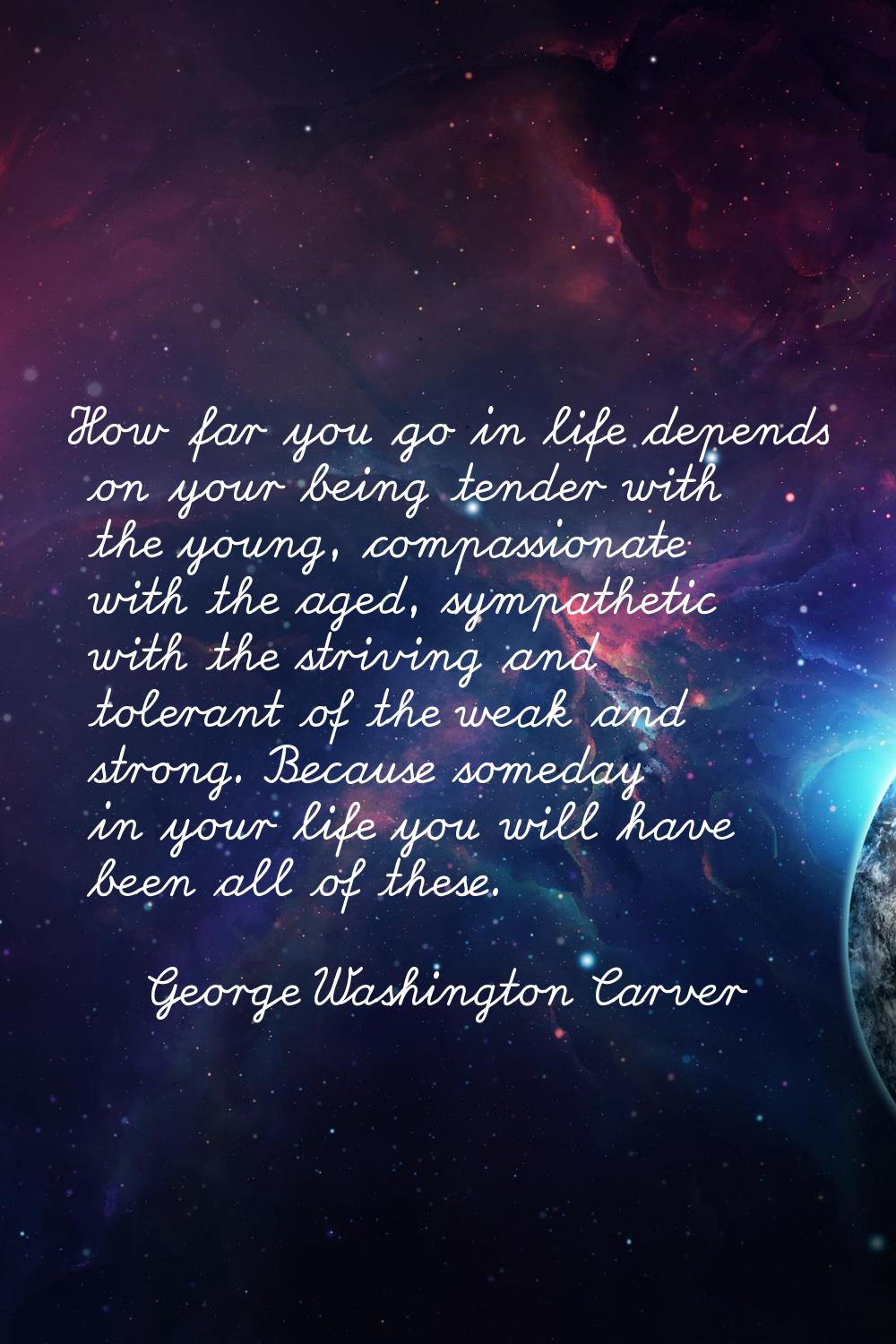 How far you go in life depends on your being tender with the young, compassionate with the aged, sy