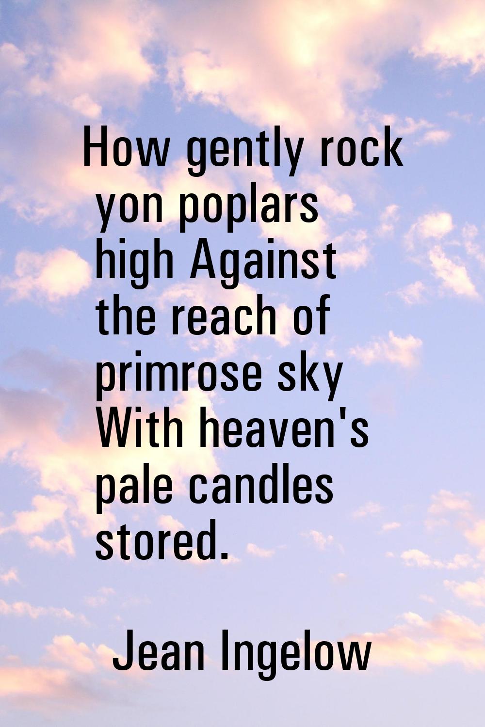 How gently rock yon poplars high Against the reach of primrose sky With heaven's pale candles store