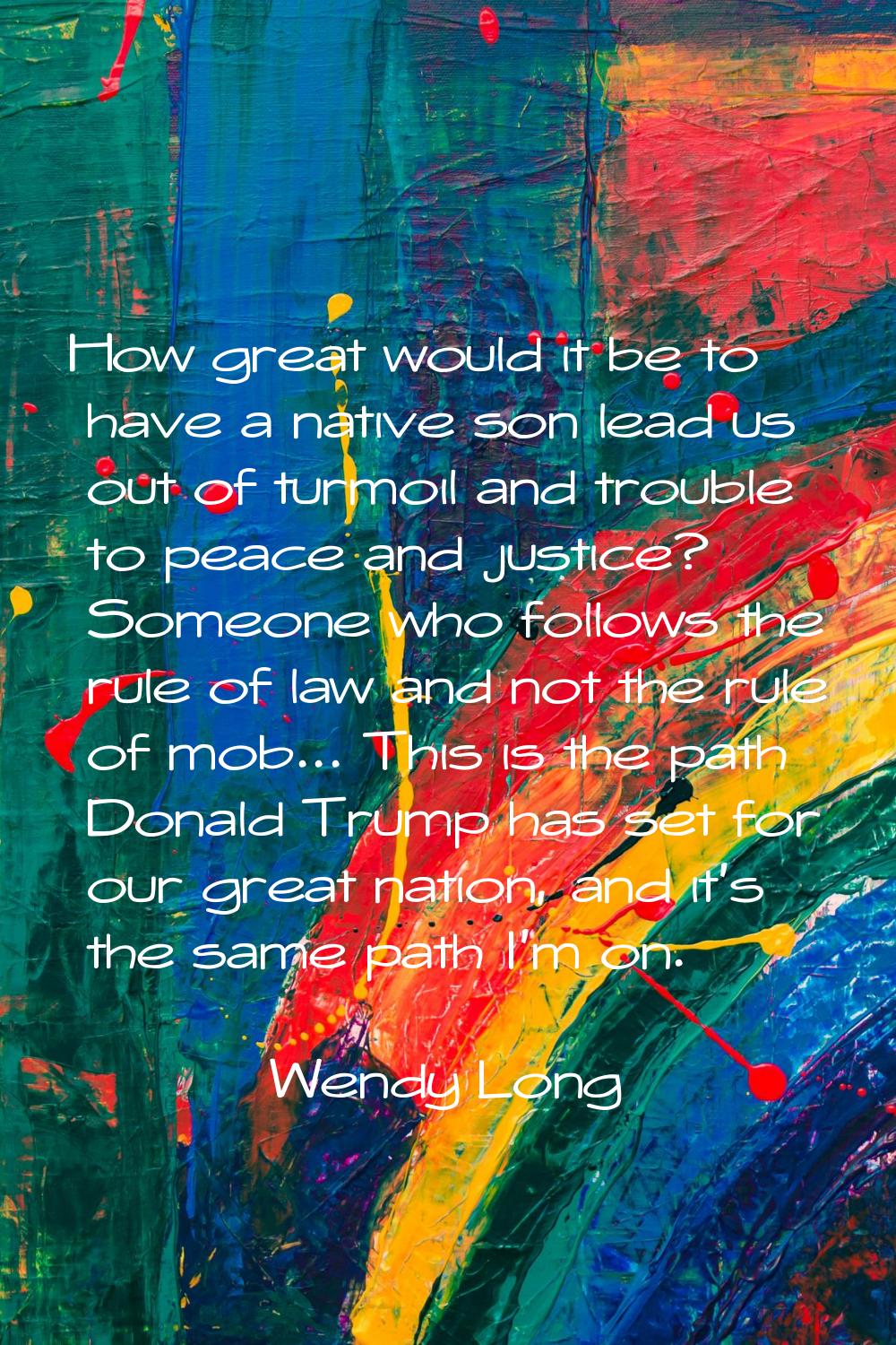 How great would it be to have a native son lead us out of turmoil and trouble to peace and justice?