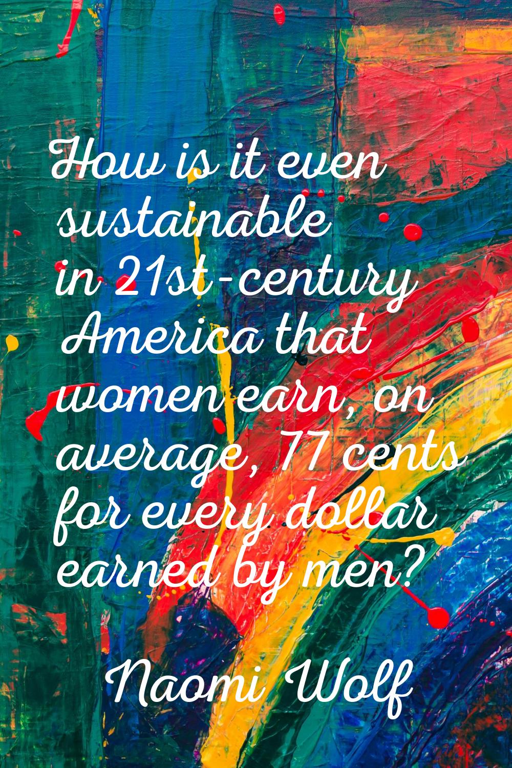 How is it even sustainable in 21st-century America that women earn, on average, 77 cents for every 