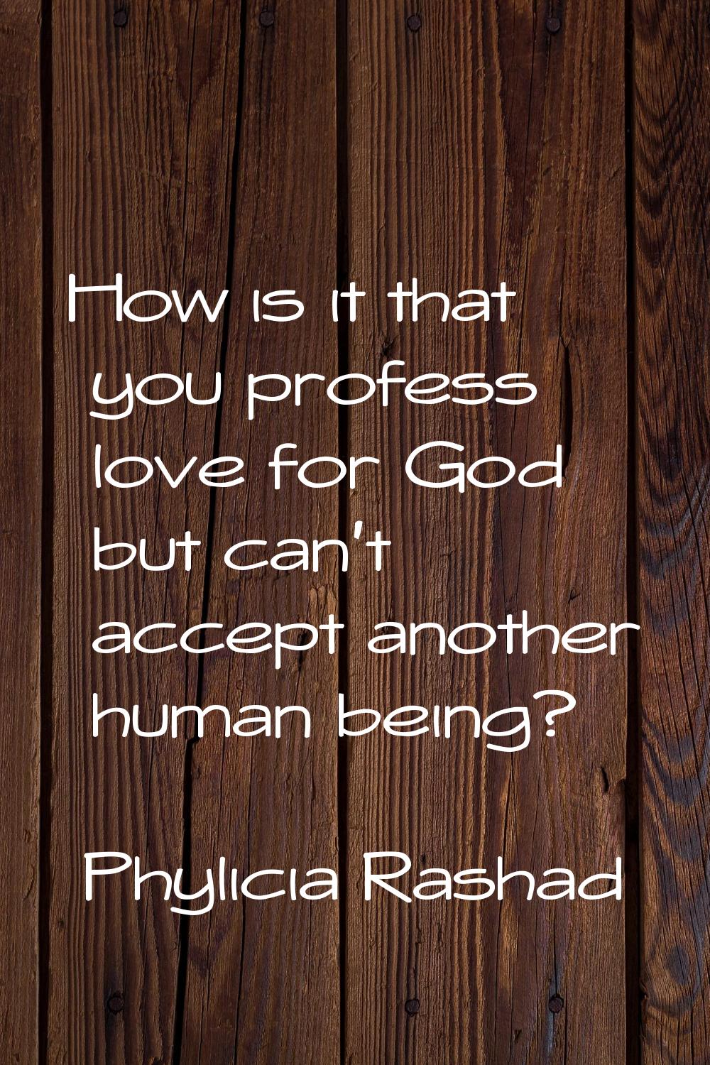 How is it that you profess love for God but can't accept another human being?
