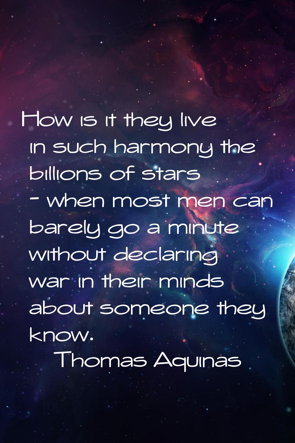 How is it they live in such harmony the billions of stars - when most men can barely go a minute wi